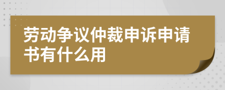 劳动争议仲裁申诉申请书有什么用