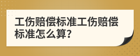 工伤赔偿标准工伤赔偿标准怎么算？