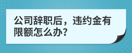 公司辞职后，违约金有限额怎么办？