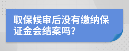 取保候审后没有缴纳保证金会结案吗？