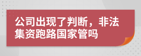 公司出现了判断，非法集资跑路国家管吗