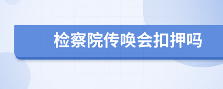 检察院传唤会扣押吗
