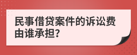 民事借贷案件的诉讼费由谁承担？