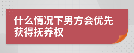 什么情况下男方会优先获得抚养权