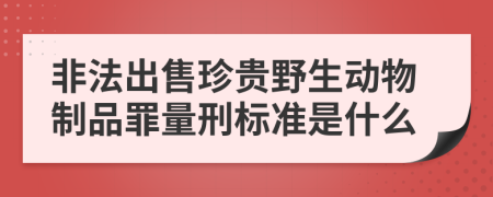 非法出售珍贵野生动物制品罪量刑标准是什么