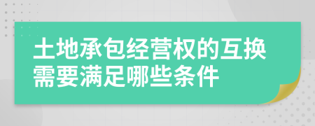 土地承包经营权的互换需要满足哪些条件