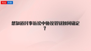 想知道民事诉讼中协议管辖如何确定？