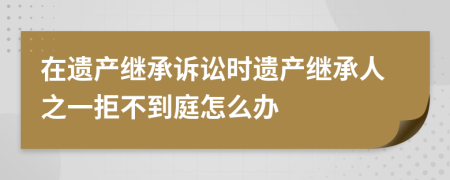 在遗产继承诉讼时遗产继承人之一拒不到庭怎么办