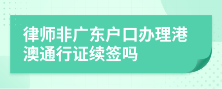 律师非广东户口办理港澳通行证续签吗