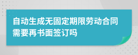 自动生成无固定期限劳动合同需要再书面签订吗