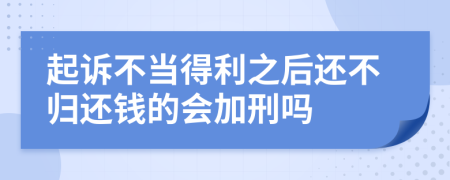 起诉不当得利之后还不归还钱的会加刑吗