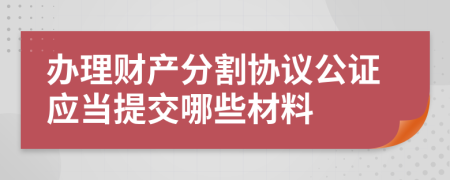 办理财产分割协议公证应当提交哪些材料