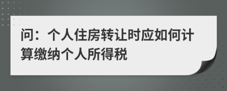 问：个人住房转让时应如何计算缴纳个人所得税