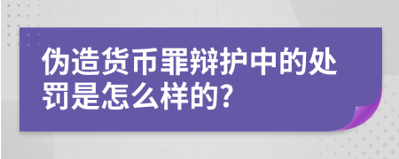 伪造货币罪辩护中的处罚是怎么样的?