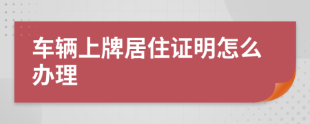 车辆上牌居住证明怎么办理