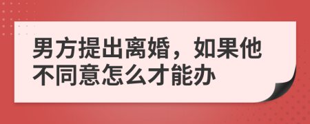 男方提出离婚，如果他不同意怎么才能办