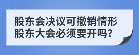 股东会决议可撤销情形股东大会必须要开吗？