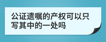 公证遗嘱的产权可以只写其中的一处吗