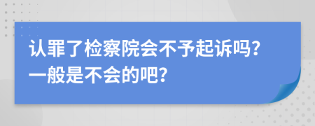 认罪了检察院会不予起诉吗？一般是不会的吧？