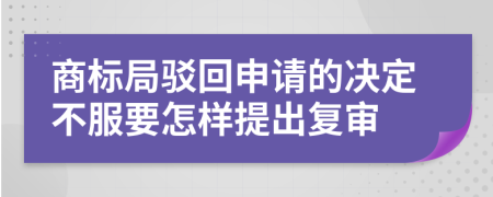 商标局驳回申请的决定不服要怎样提出复审