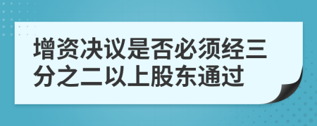 增资决议是否必须经三分之二以上股东通过