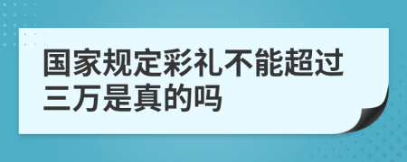 国家规定彩礼不能超过三万是真的吗