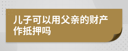 儿子可以用父亲的财产作抵押吗