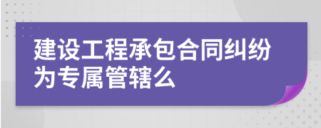 建设工程承包合同纠纷为专属管辖么