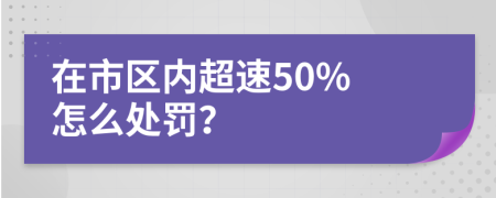 在市区内超速50% 怎么处罚？