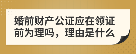 婚前财产公证应在领证前为理吗，理由是什么