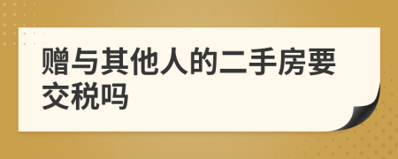 赠与其他人的二手房要交税吗