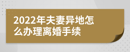 2022年夫妻异地怎么办理离婚手续