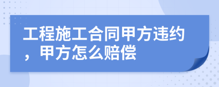 工程施工合同甲方违约，甲方怎么赔偿