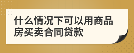 什么情况下可以用商品房买卖合同贷款