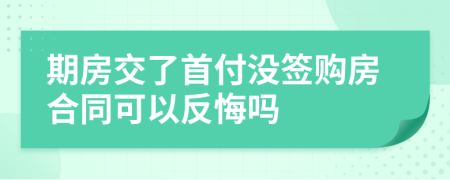 期房交了首付没签购房合同可以反悔吗