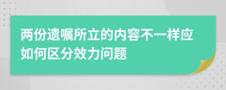 两份遗嘱所立的内容不一样应如何区分效力问题