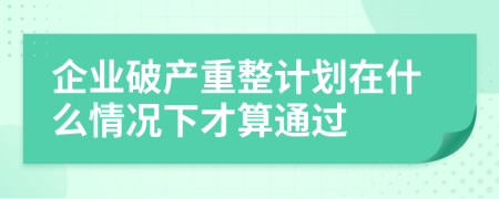 企业破产重整计划在什么情况下才算通过