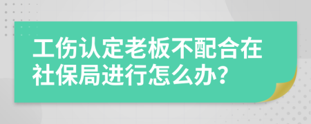 工伤认定老板不配合在社保局进行怎么办？