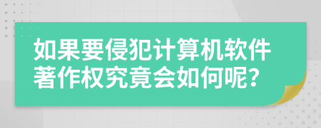 如果要侵犯计算机软件著作权究竟会如何呢？