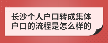 长沙个人户口转成集体户口的流程是怎么样的