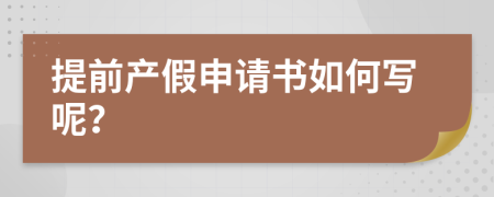 提前产假申请书如何写呢？