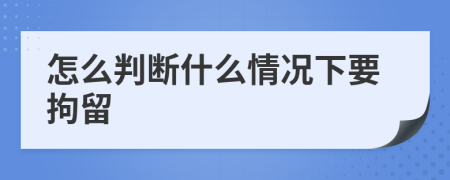 怎么判断什么情况下要拘留