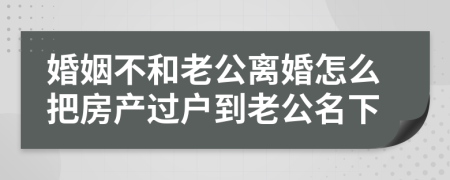 婚姻不和老公离婚怎么把房产过户到老公名下