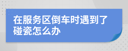 在服务区倒车时遇到了碰瓷怎么办