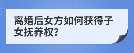 离婚后女方如何获得子女抚养权？