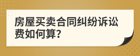 房屋买卖合同纠纷诉讼费如何算？