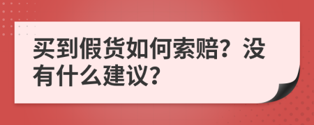 买到假货如何索赔？没有什么建议？