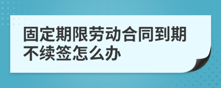 固定期限劳动合同到期不续签怎么办