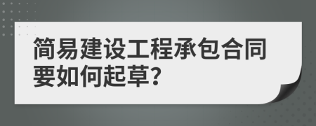 简易建设工程承包合同要如何起草？