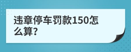 违章停车罚款150怎么算？